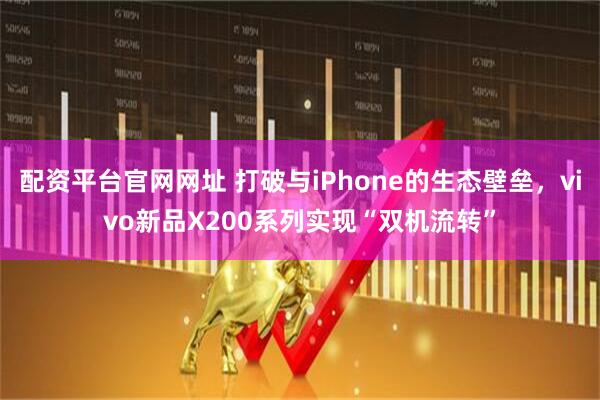 配资平台官网网址 打破与iPhone的生态壁垒，vivo新品X200系列实现“双机流转”