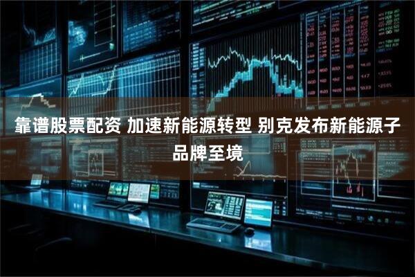 靠谱股票配资 加速新能源转型 别克发布新能源子品牌至境