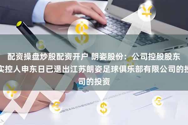 配资操盘炒股配资开户 朗姿股份：公司控股股东、实控人申东日已退出江苏朗姿足球俱乐部有限公司的投资