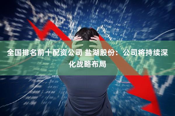 全国排名前十配资公司 盐湖股份：公司将持续深化战略布局