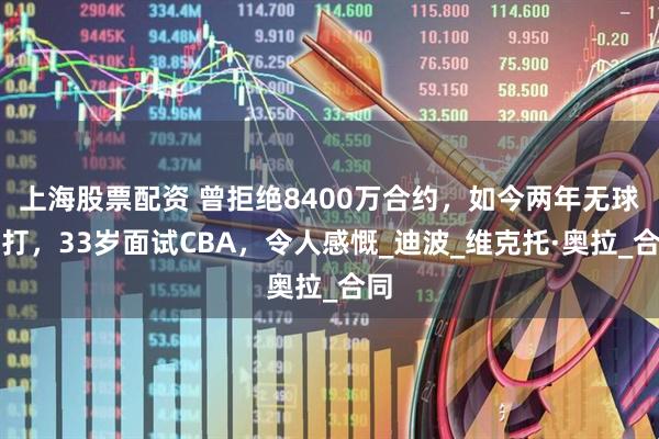 上海股票配资 曾拒绝8400万合约，如今两年无球可打，33岁面试CBA，令人感慨_迪波_维克托·奥拉_合同