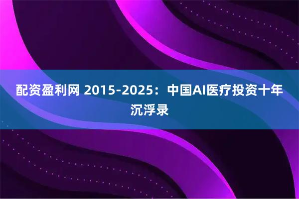 配资盈利网 2015-2025：中国AI医疗投资十年沉浮录