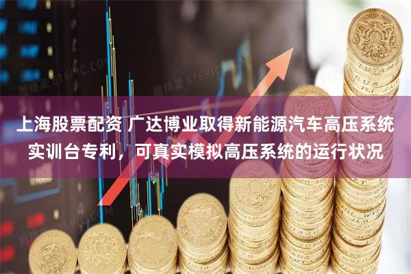 上海股票配资 广达博业取得新能源汽车高压系统实训台专利，可真实模拟高压系统的运行状况
