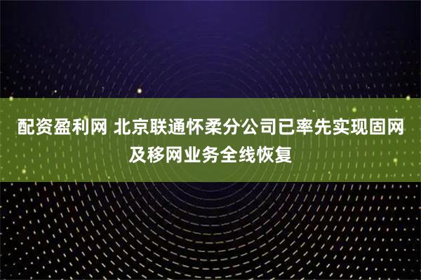 配资盈利网 北京联通怀柔分公司已率先实现固网及移网业务全线恢复