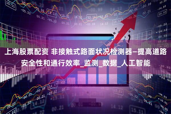 上海股票配资 非接触式路面状况检测器—提高道路安全性和通行效率_监测_数据_人工智能