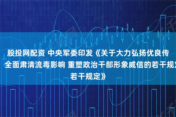 股投网配资 中央军委印发《关于大力弘扬优良传统、全面肃清流毒影响 重塑政治干部形象威信的若干规定》