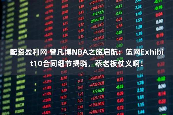 配资盈利网 曾凡博NBA之旅启航：篮网Exhibit10合同细节揭晓，蔡老板仗义啊！
