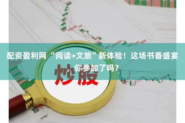 配资盈利网 “阅读+文旅”新体验！这场书香盛宴，你参加了吗？