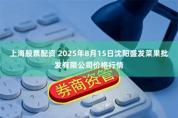 上海股票配资 2025年8月15日沈阳盛发菜果批发有限公司价格行情