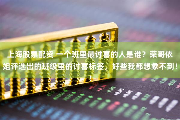 上海股票配资 一个班里最讨喜的人是谁？荣哥依姐评选出的班级里的讨喜标签，好些我都想象不到！
