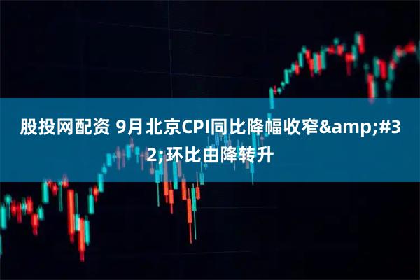 股投网配资 9月北京CPI同比降幅收窄 环比由降转升