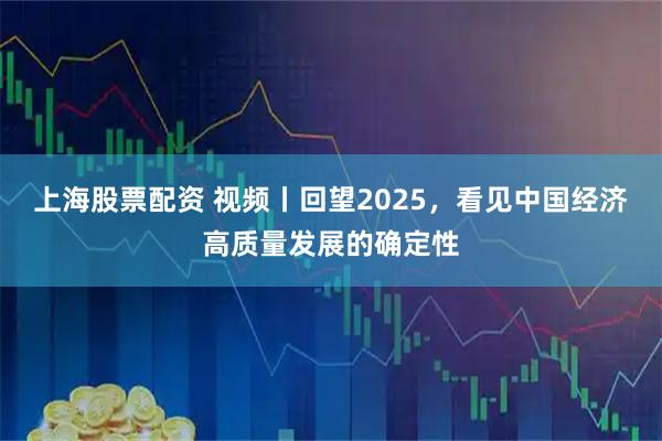 上海股票配资 视频丨回望2025，看见中国经济高质量发展的确定性