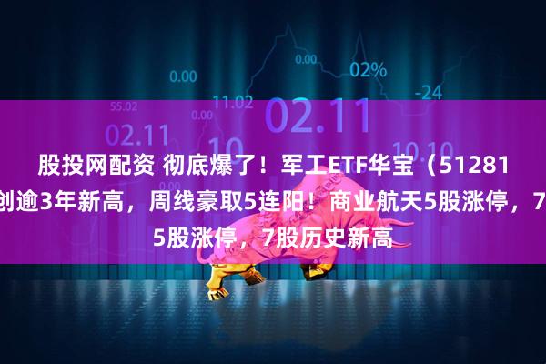 股投网配资 彻底爆了！军工ETF华宝（512810）日内迭创逾3年新高，周线豪取5连阳！商业航天5股涨停，7股历史新高