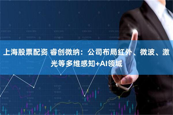上海股票配资 睿创微纳：公司布局红外、微波、激光等多维感知+AI领域