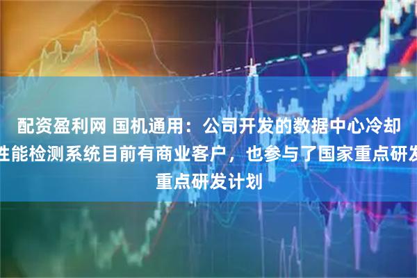 配资盈利网 国机通用：公司开发的数据中心冷却设备性能检测系统目前有商业客户，也参与了国家重点研发计划